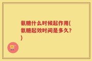 氨糖什么时候起作用(氨糖起效时间是多久？)