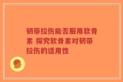 韧带拉伤能否服用软骨素 探究软骨素对韧带拉伤的适用性