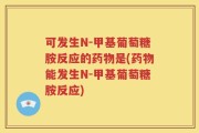 可发生N-甲基葡萄糖胺反应的药物是(药物能发生N-甲基葡萄糖胺反应)