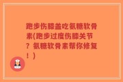 跑步伤膝盖吃氨糖软骨素(跑步过度伤膝关节？氨糖软骨素帮你修复！)