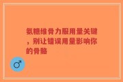 氨糖维骨力服用量关键，别让错误用量影响你的骨骼