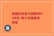 氨糖软骨素与碳酸钙D3对比 哪个对健康更有益