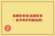 氨糖软骨和(氨糖软骨：关节养护的新选择)