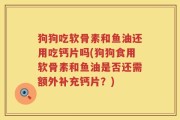 狗狗吃软骨素和鱼油还用吃钙片吗(狗狗食用软骨素和鱼油是否还需额外补充钙片？)
