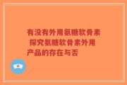 有没有外用氨糖软骨素 探究氨糖软骨素外用产品的存在与否