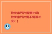 软骨素钙片需要补吗(软骨素钙片需不需要补充？)