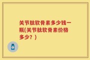 关节肽软骨素多少钱一瓶(关节肽软骨素价格多少？)