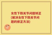 女性下肢关节问题矫正(解决女性下肢关节问题的修正方法)