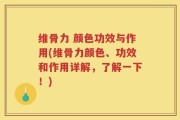 维骨力 颜色功效与作用(维骨力颜色、功效和作用详解，了解一下！)