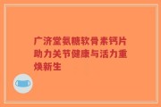 广济堂氨糖软骨素钙片助力关节健康与活力重焕新生