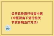 关节软骨退行性变中医(中医视角下退行性关节软骨病治疗方法)