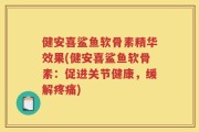 健安喜鲨鱼软骨素精华效果(健安喜鲨鱼软骨素：促进关节健康，缓解疼痛)