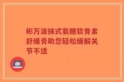 彬万涂抹式氨糖软骨素舒缓膏助您轻松缓解关节不适