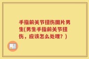 手指前关节扭伤图片男生(男生手指前关节扭伤，应该怎么处理？)
