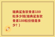 瑞典鲨鱼软骨素180粒多少钱(瑞典鲨鱼软骨素180粒价格是多少？)
