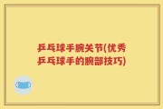 乒乓球手腕关节(优秀乒乓球手的腕部技巧)