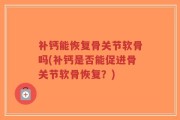 补钙能恢复骨关节软骨吗(补钙是否能促进骨关节软骨恢复？)