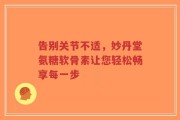 告别关节不适，妙丹堂氨糖软骨素让您轻松畅享每一步