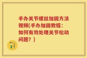 手办关节螺丝加固方法视频(手办加固教程：如何有效处理关节松动问题？)