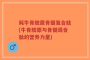 耗牛骨胶原骨髓复合肽(牛骨胶原与骨髓混合肽的营养力量)
