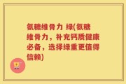 氨糖维骨力 绿(氨糖维骨力，补充钙质健康必备，选择绿重更值得信赖)