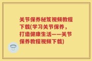 关节保养秘笈视频教程下载(学习关节保养，打造健康生活——关节保养教程视频下载)