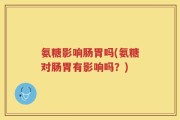 氨糖影响肠胃吗(氨糖对肠胃有影响吗？)