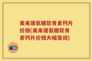 美来建氨糖软骨素钙片价格(美来建氨糖软骨素钙片价钱大幅变动)