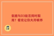 氨糖与D3能否同时服用？看完让你大开眼界