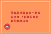 善存氨糖软骨素一瓶能吃多久 了解其服用时长的相关因素