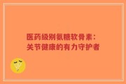 医药级别氨糖软骨素：关节健康的有力守护者