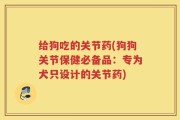 给狗吃的关节药(狗狗关节保健必备品：专为犬只设计的关节药)