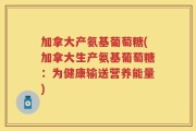 加拿大产氨基葡萄糖(加拿大生产氨基葡萄糖：为健康输送营养能量)