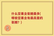 什么坚果含氨糖最多(哪些坚果含有最高量的氨糖？)