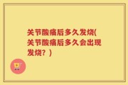 关节酸痛后多久发烧(关节酸痛后多久会出现发烧？)