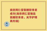 南京同仁堂氨糖软骨素成分(南京同仁堂推出氨糖软骨素，关节护理再升级)