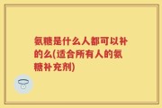 氨糖是什么人都可以补的么(适合所有人的氨糖补充剂)