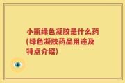 小瓶绿色凝胶是什么药(绿色凝胶药品用途及特点介绍)