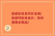 胶原软骨素钙片包装(胶原钙软骨素片：你的健康必需品)