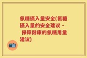 氨糖摄入量安全(氨糖摄入量的安全建议 - 保障健康的氨糖用量建议)