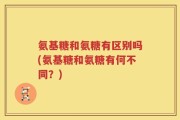 氨基糖和氨糖有区别吗(氨基糖和氨糖有何不同？)