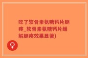 吃了软骨素氨糖钙片腿疼_软骨素氨糖钙片缓解腿疼效果显著)