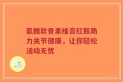 氨糖软骨素维膏红瓶助力关节健康，让你轻松活动无忧