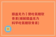 膝盖无力彊便吃氨糖软骨素(缓解膝盖无力 科学吃氨糖软骨素)