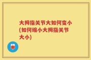 大拇指关节大如何变小(如何缩小大拇指关节大小)