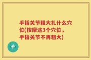 手指关节粗大扎什么穴位(按摩这3个穴位，手指关节不再粗大)