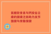 氨糖软骨素与钙安谷立康的健康之旅助力关节强健与骨骼保健