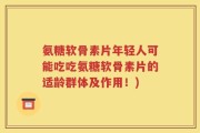 氨糖软骨素片年轻人可能吃吃氨糖软骨素片的适龄群体及作用！)