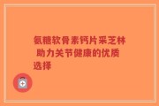 氨糖软骨素钙片采芝林 助力关节健康的优质选择