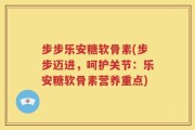 步步乐安糖软骨素(步步迈进，呵护关节：乐安糖软骨素营养重点)